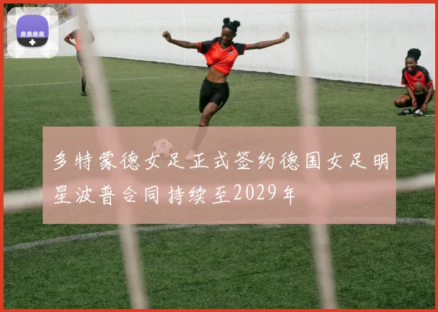 多特蒙德女足正式签约德国女足明星波普合同持续至2029年