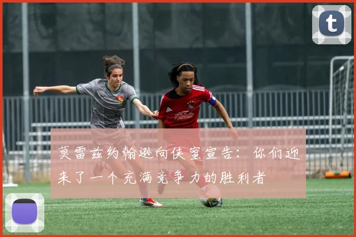 莫雷兹约翰逊向侠蜜宣告：你们迎来了一个充满竞争力的胜利者