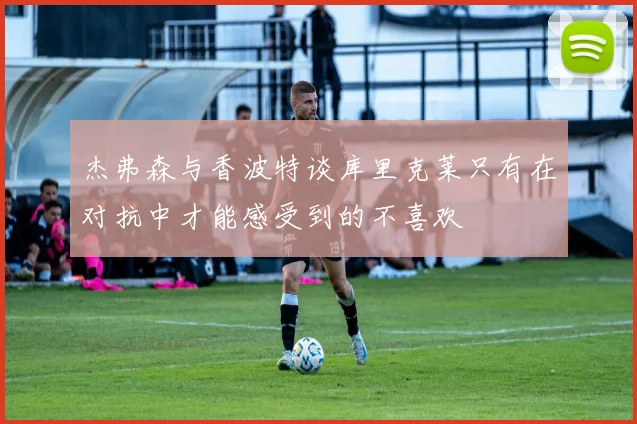 杰弗森与香波特谈库里克莱只有在对抗中才能感受到的不喜欢