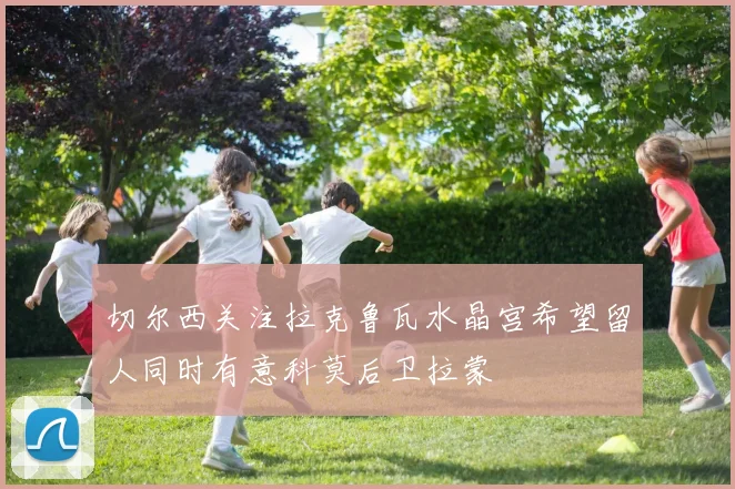 切尔西关注拉克鲁瓦水晶宫希望留人同时有意科莫后卫拉蒙