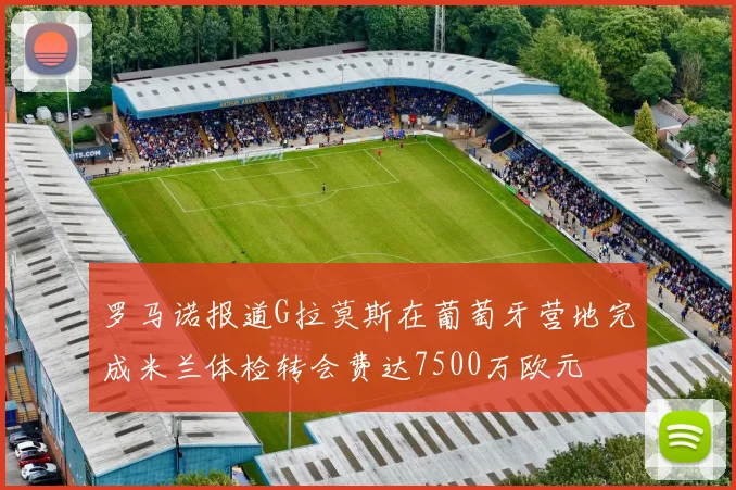 罗马诺报道G拉莫斯在葡萄牙营地完成米兰体检转会费达7500万欧元