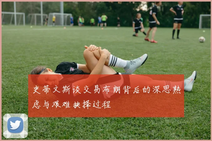史蒂文斯谈交易布朗背后的深思熟虑与艰难抉择过程