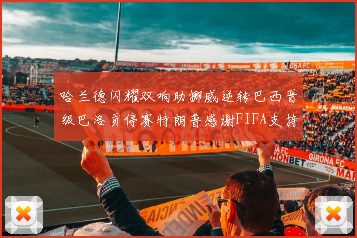 哈兰德闪耀双响助挪威逆转巴西晋级巴洛贡停赛特朗普感谢FIFA支持