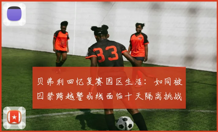 贝弗利回忆复赛园区生活：如同被囚禁跨越警戒线面临十天隔离挑战