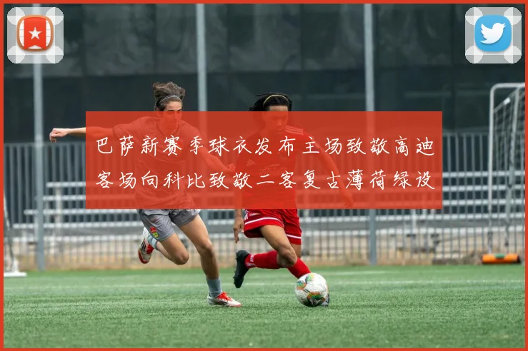 巴萨新赛季球衣发布主场致敬高迪客场向科比致敬二客复古薄荷绿设计引发热议