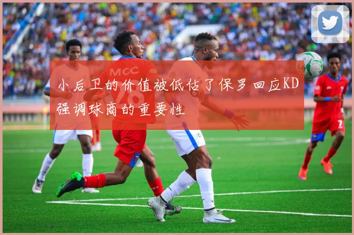 小后卫的价值被低估了保罗回应KD强调球商的重要性