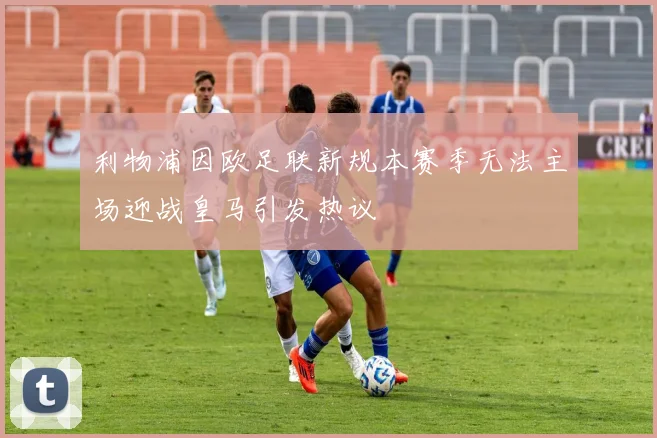 利物浦因欧足联新规本赛季无法主场迎战皇马引发热议