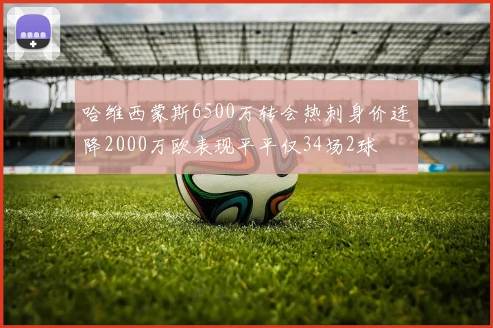 哈维西蒙斯6500万转会热刺身价连降2000万欧表现平平仅34场2球