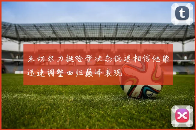 米切尔力挺哈登状态低迷相信他能迅速调整回归巅峰表现