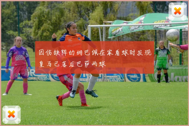 因伤缺阵的姆巴佩在家看球时发现皇马已落后巴萨两球
