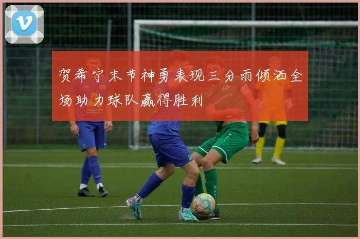 贺希宁末节神勇表现三分雨倾洒全场助力球队赢得胜利