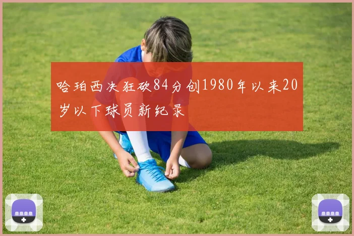 哈珀西决狂砍84分创1980年以来20岁以下球员新纪录