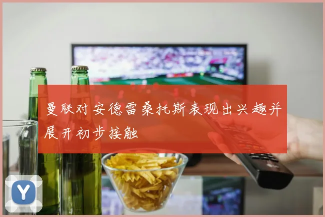 曼联对安德雷桑托斯表现出兴趣并展开初步接触