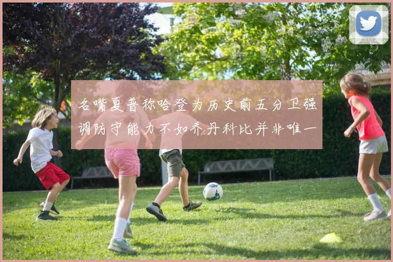 名嘴夏普称哈登为历史前五分卫强调防守能力不如乔丹科比并非唯一标准