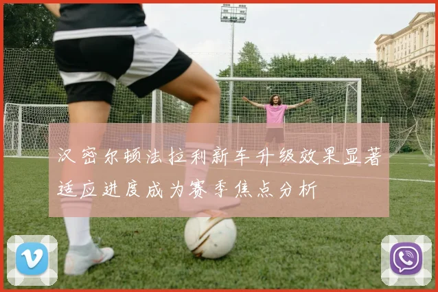 汉密尔顿法拉利新车升级效果显著适应进度成为赛季焦点分析