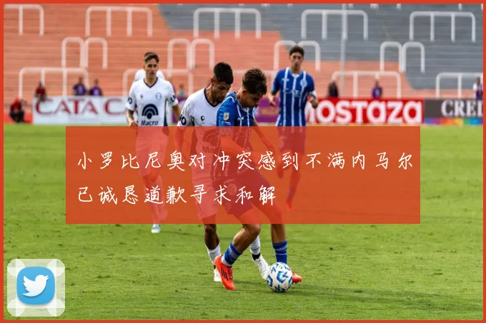 小罗比尼奥对冲突感到不满内马尔已诚恳道歉寻求和解