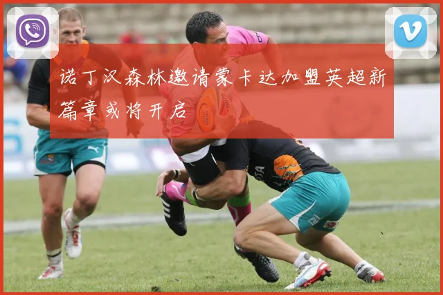 诺丁汉森林邀请蒙卡达加盟英超新篇章或将开启