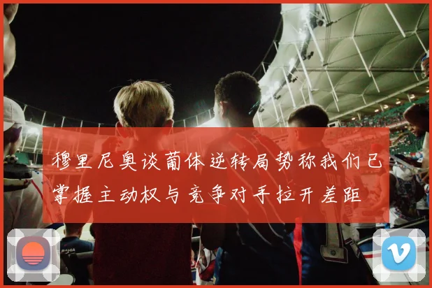 穆里尼奥谈葡体逆转局势称我们已掌握主动权与竞争对手拉开差距