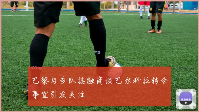 巴黎与多队接触商谈巴尔科拉转会事宜引发关注