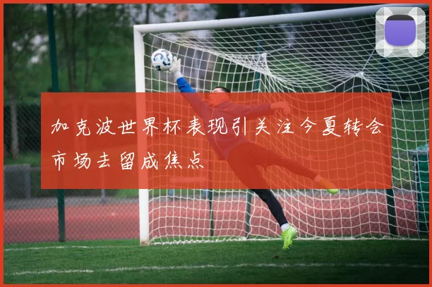 加克波世界杯表现引关注今夏转会市场去留成焦点