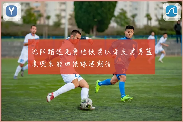 沈阳赠送免费地铁票以示支持男篮表现未能回馈球迷期待