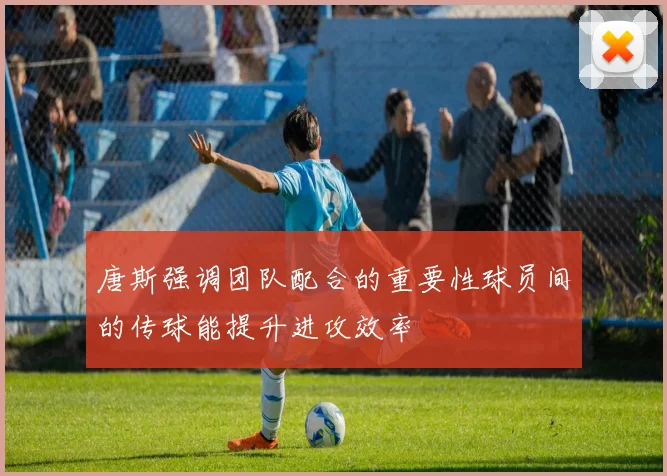 唐斯强调团队配合的重要性球员间的传球能提升进攻效率