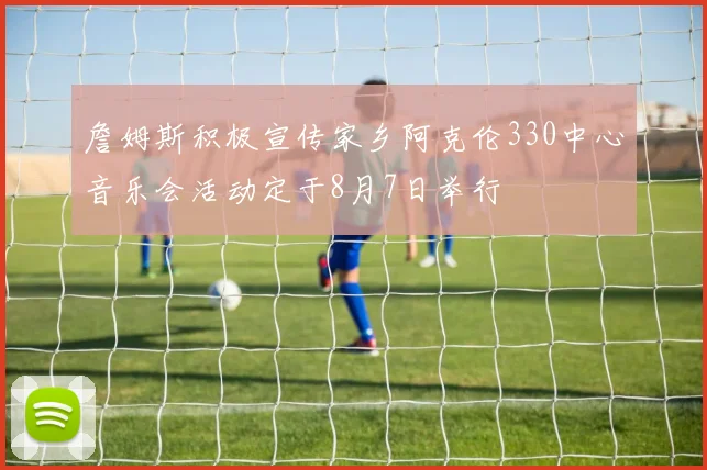 詹姆斯积极宣传家乡阿克伦330中心音乐会活动定于8月7日举行