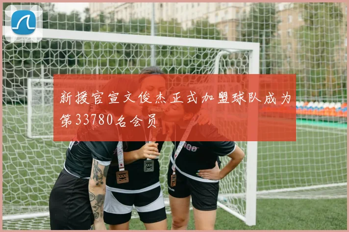 新援官宣文俊杰正式加盟球队成为第33780名会员