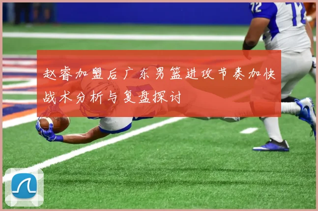 赵睿加盟后广东男篮进攻节奏加快战术分析与复盘探讨