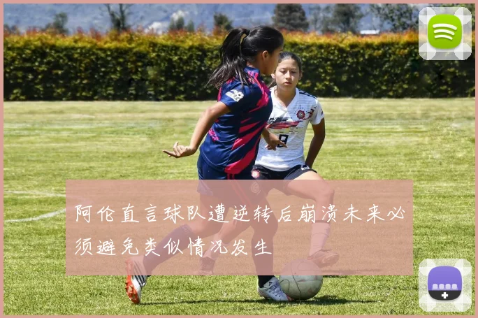 阿伦直言球队遭逆转后崩溃未来必须避免类似情况发生