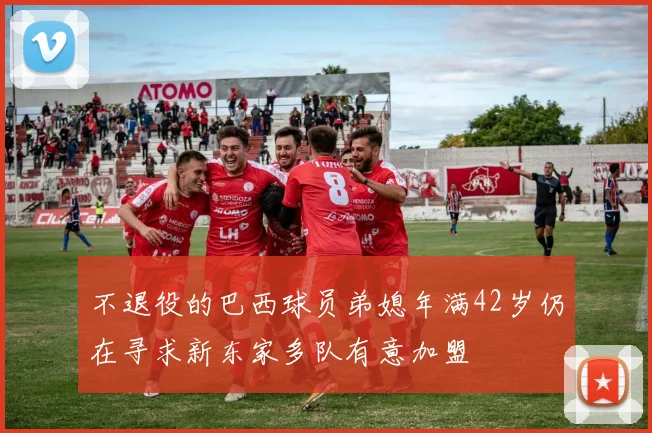 不退役的巴西球员弟媳年满42岁仍在寻求新东家多队有意加盟