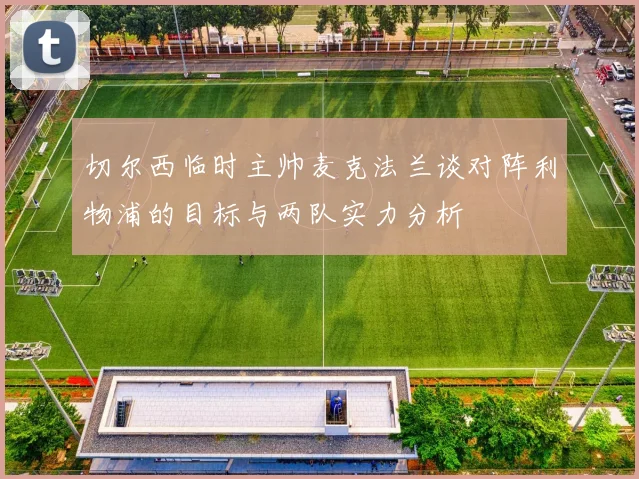 切尔西临时主帅麦克法兰谈对阵利物浦的目标与两队实力分析