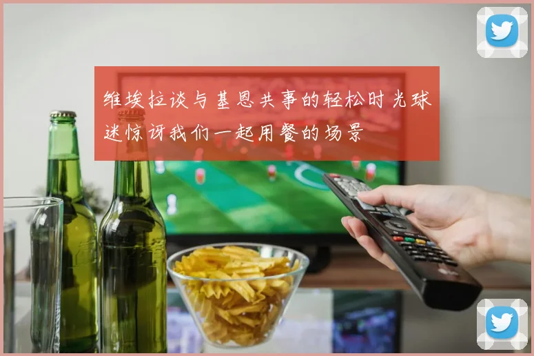 维埃拉谈与基恩共事的轻松时光球迷惊讶我们一起用餐的场景