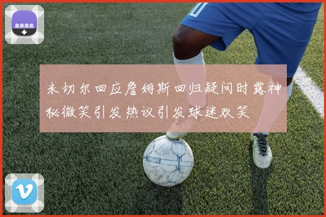 米切尔回应詹姆斯回归疑问时露神秘微笑引发热议引发球迷欢笑