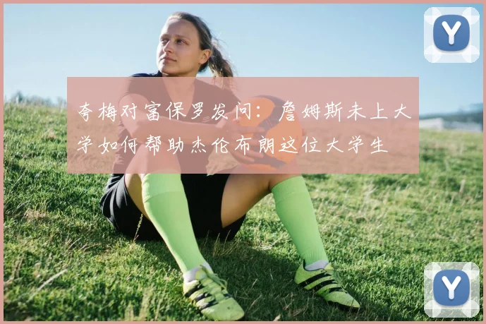 夸梅对富保罗发问：詹姆斯未上大学如何帮助杰伦布朗这位大学生